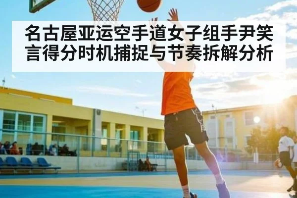 名古屋亚运空手道女子组手尹笑言得分时机捕捉与节奏拆解分析
