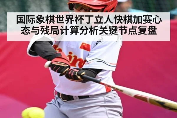 国际象棋世界杯丁立人快棋加赛心态与残局计算分析关键节点复盘