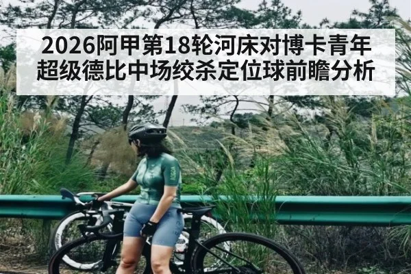 2026阿甲第18轮河床对博卡青年超级德比中场绞杀定位球前瞻分析