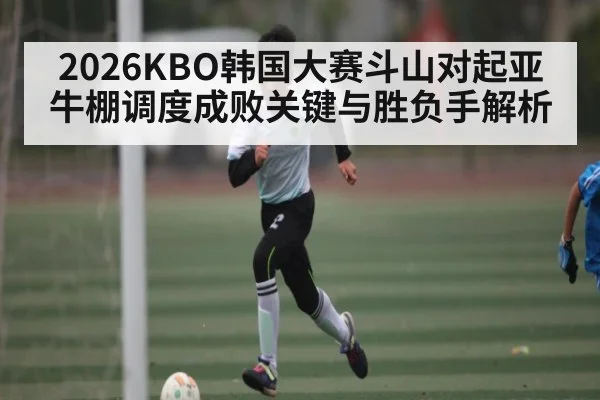 2026KBO韩国大赛斗山对起亚牛棚调度成败关键与胜负手解析
